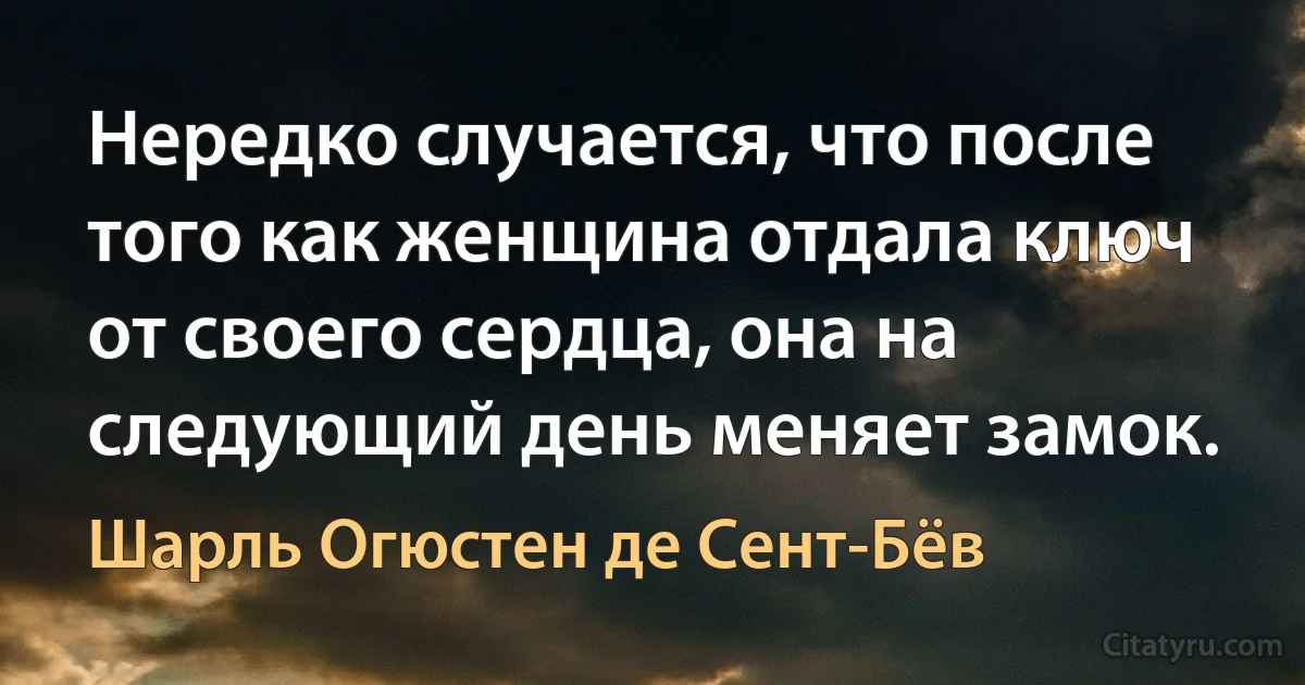 Нередко случается, что после того как женщина отдала ключ от своего сердца, она на следующий день меняет замок. (Шарль Огюстен де Сент-Бёв)