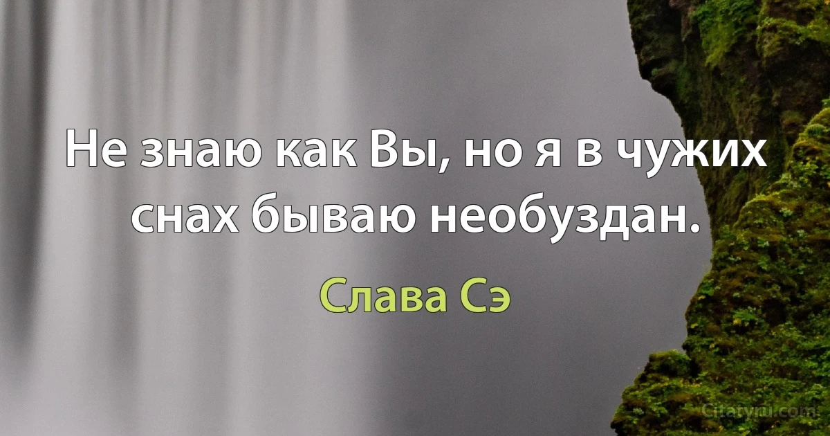 Не знаю как Вы, но я в чужих снах бываю необуздан. (Слава Сэ)