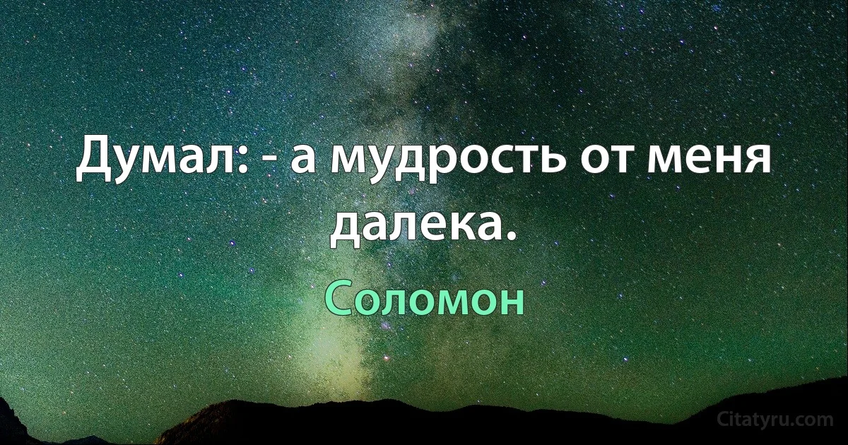 Думал: - а мудрость от меня далека. (Соломон)