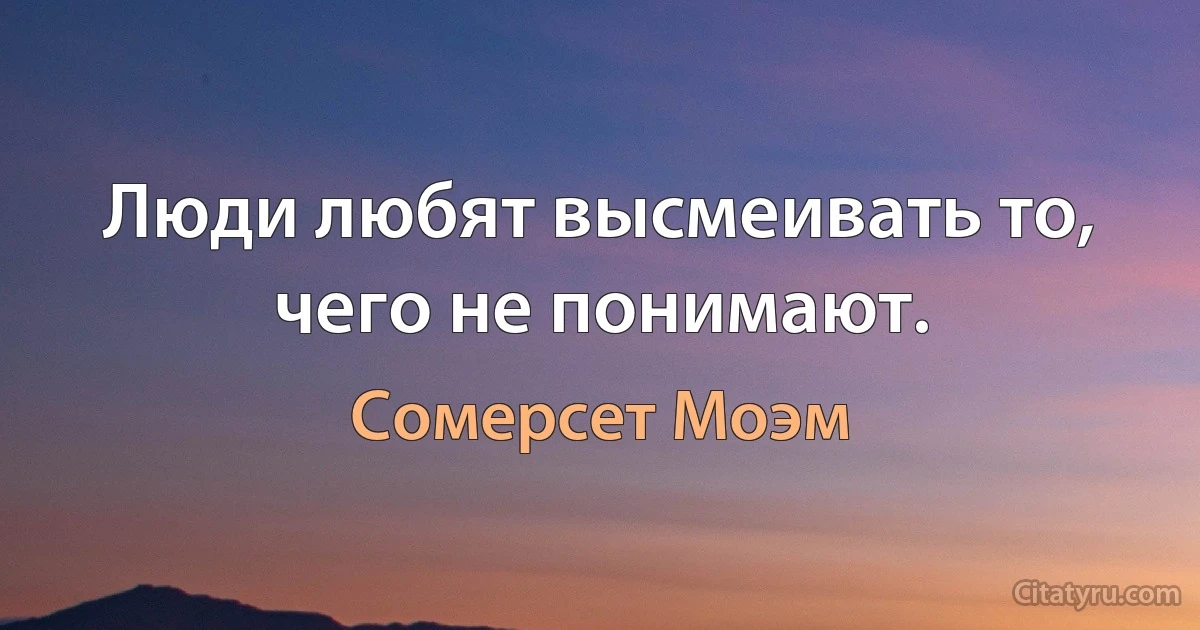 Люди любят высмеивать то, чего не понимают. (Сомерсет Моэм)