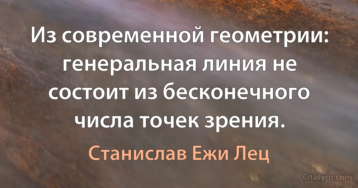 Из современной геометрии: генеральная линия не состоит из бесконечного числа точек зрения. (Станислав Ежи Лец)