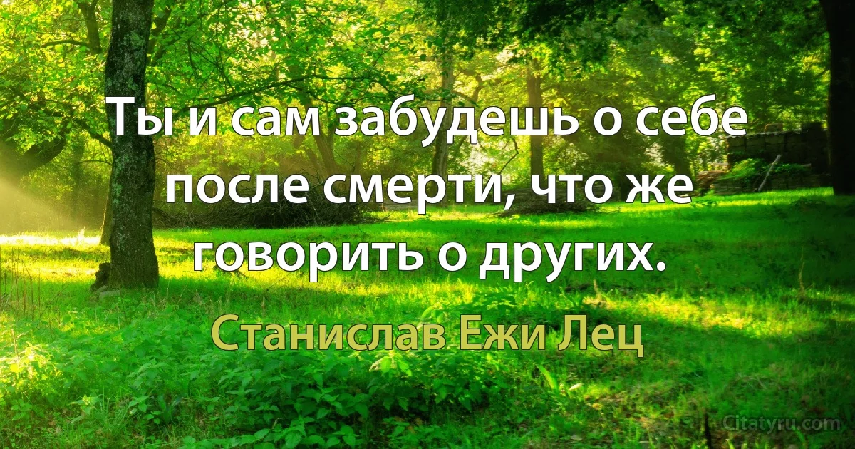 Ты и сам забудешь о себе после смерти, что же говорить о других. (Станислав Ежи Лец)