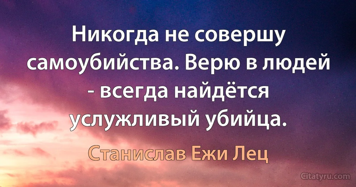 Никогда не совершу самоубийства. Верю в людей - всегда найдётся услужливый убийца. (Станислав Ежи Лец)