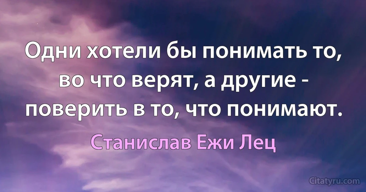 Одни хотели бы понимать то, во что верят, а другие - поверить в то, что понимают. (Станислав Ежи Лец)