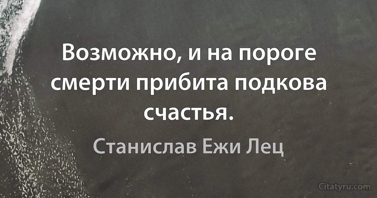 Возможно, и на пороге смерти прибита подкова счастья. (Станислав Ежи Лец)