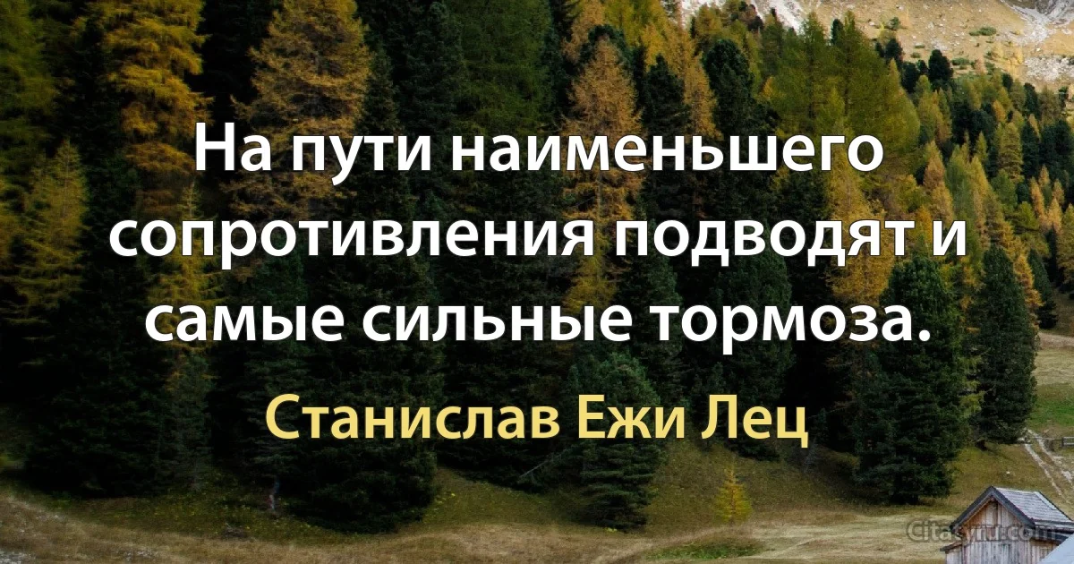 На пути наименьшего сопротивления подводят и самые сильные тормоза. (Станислав Ежи Лец)