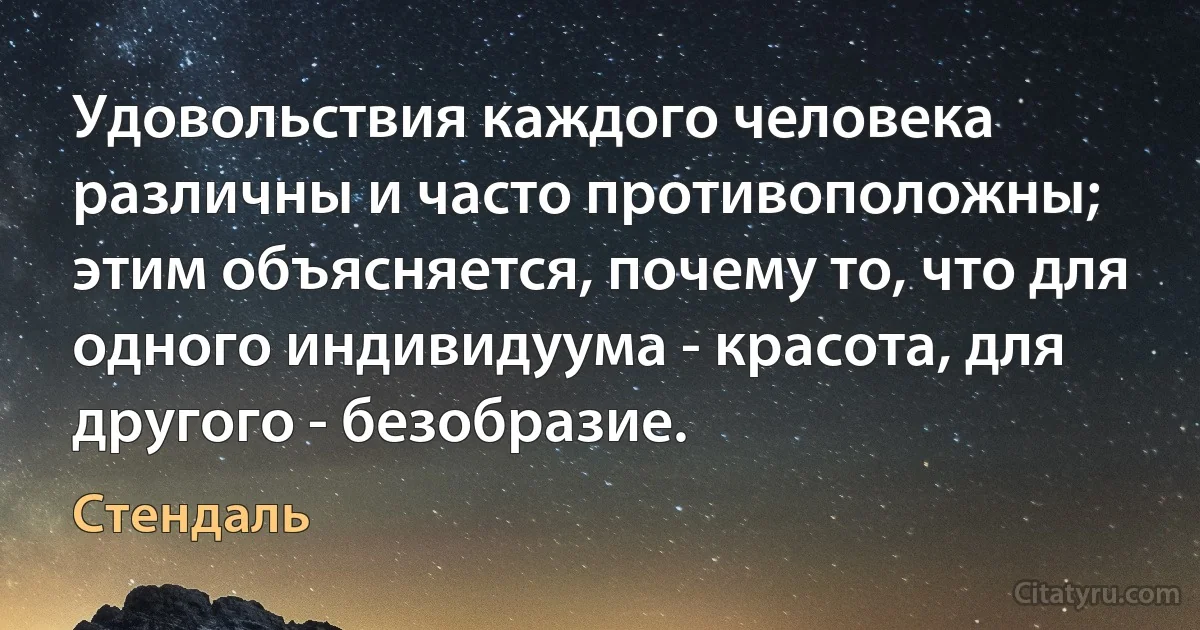 Удовольствия каждого человека различны и часто противоположны; этим объясняется, почему то, что для одного индивидуума - красота, для другого - безобразие. (Стендаль)