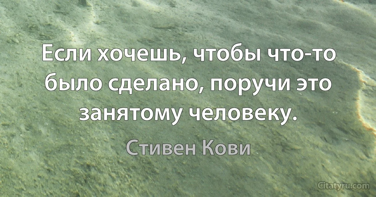 Если хочешь, чтобы что-то было сделано, поручи это занятому человеку. (Стивен Кови)