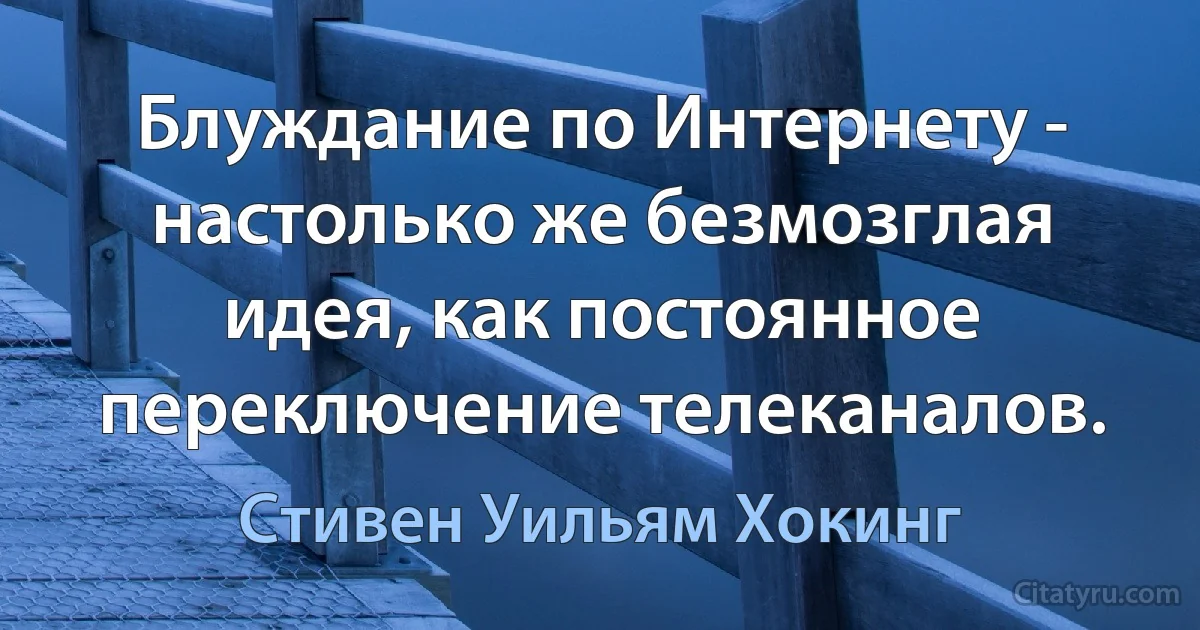 Блуждание по Интернету - настолько же безмозглая идея, как постоянное переключение телеканалов. (Стивен Уильям Хокинг)