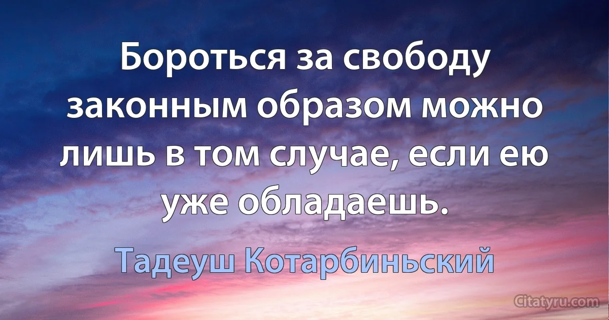 Бороться за свободу законным образом можно лишь в том случае, если ею уже обладаешь. (Тадеуш Котарбиньский)