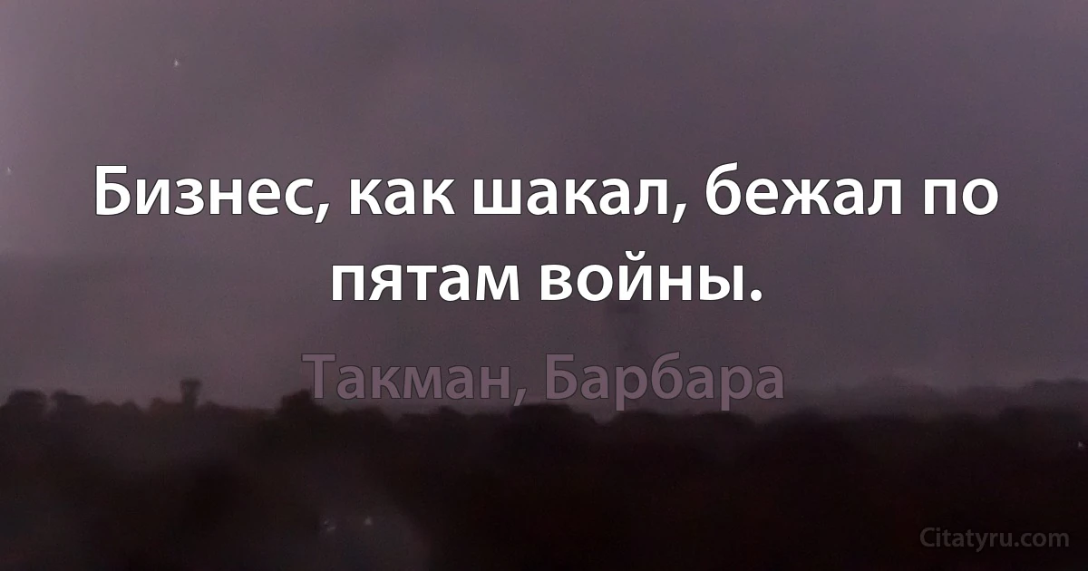 Бизнес, как шакал, бежал по пятам войны. (Такман, Барбара)