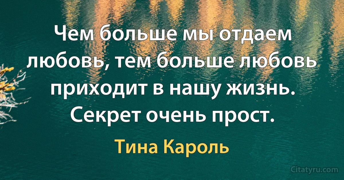 Чем больше мы отдаем любовь, тем больше любовь приходит в нашу жизнь. Секрет очень прост. (Тина Кароль)