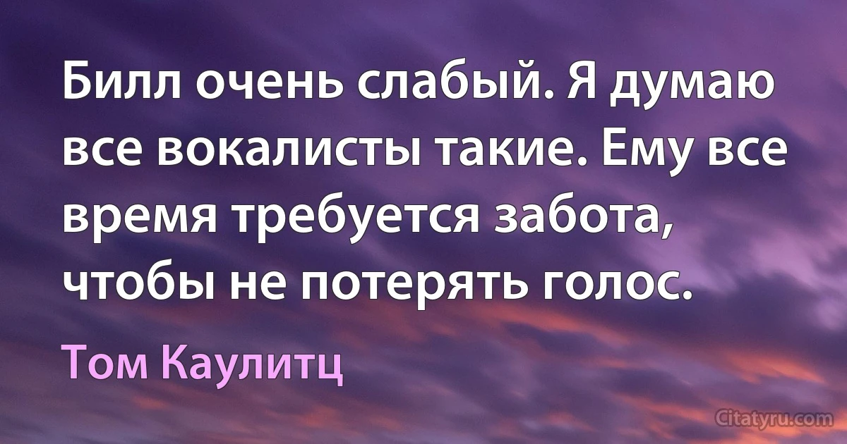 Билл очень слабый. Я думаю все вокалисты такие. Ему все время требуется забота, чтобы не потерять голос. (Том Каулитц)