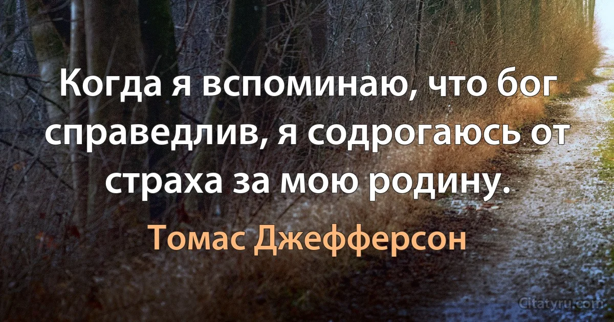 Когда я вспоминаю, что бог справедлив, я содрогаюсь от страха за мою родину. (Томас Джефферсон)