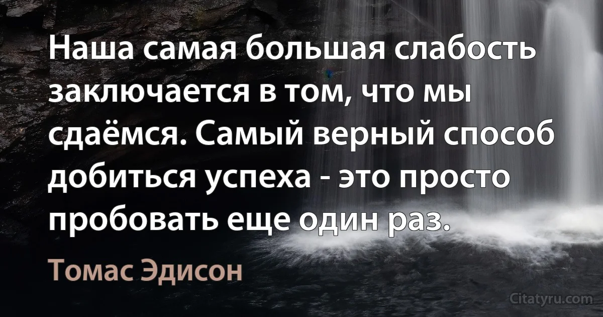 Наша самая большая слабость заключается в том, что мы сдаёмся. Самый верный способ добиться успеха - это просто пробовать еще один раз. (Томас Эдисон)