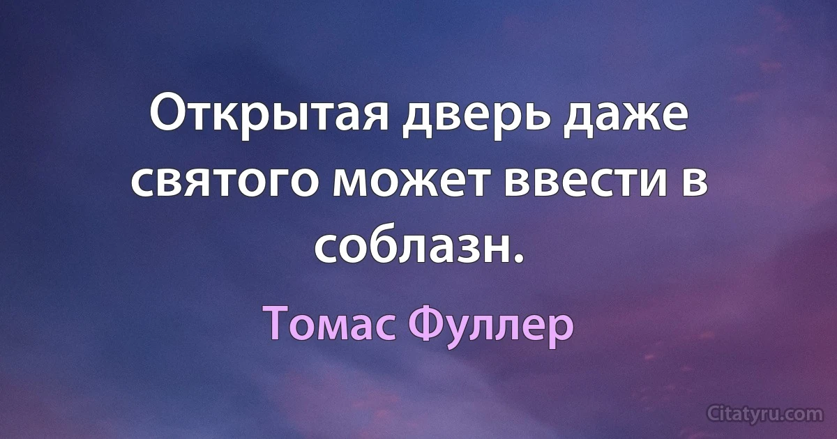 Открытая дверь даже святого может ввести в соблазн. (Томас Фуллер)