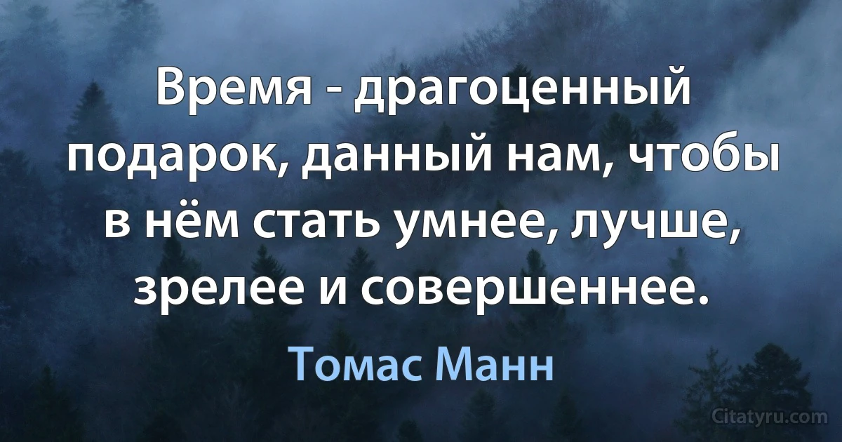 Время - драгоценный подарок, данный нам, чтобы в нём стать умнее, лучше, зрелее и совершеннее. (Томас Манн)