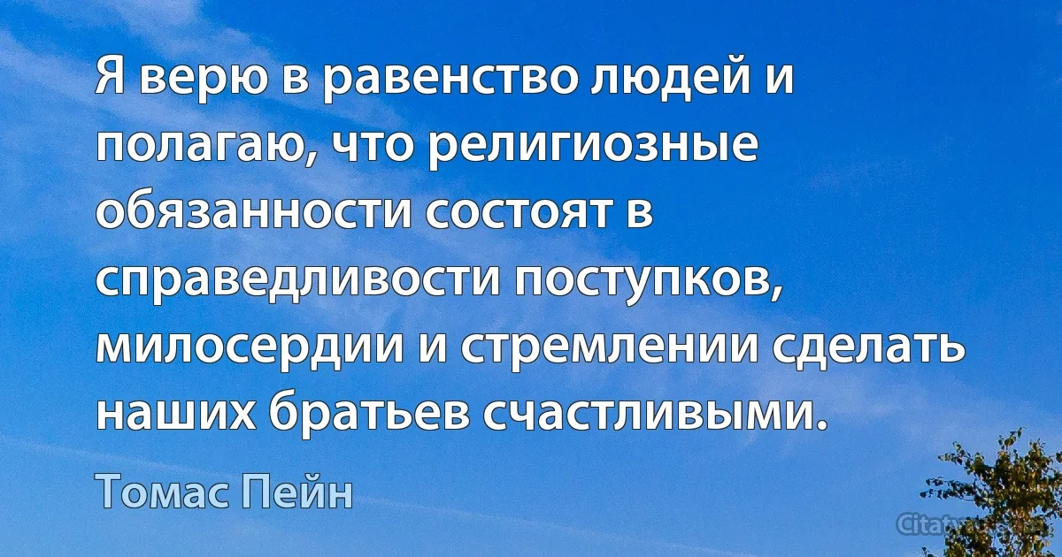 Я верю в равенство людей и полагаю, что религиозные обязанности состоят в справедливости поступков, милосердии и стремлении сделать наших братьев счастливыми. (Томас Пейн)