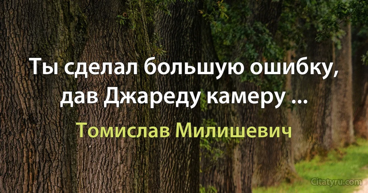 Ты сделал большую ошибку, дав Джареду камеру ... (Томислав Милишевич)