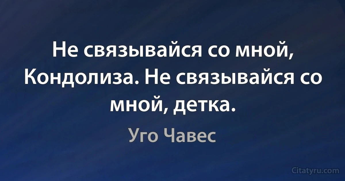 Не связывайся со мной, Кондолиза. Не связывайся со мной, детка. (Уго Чавес)