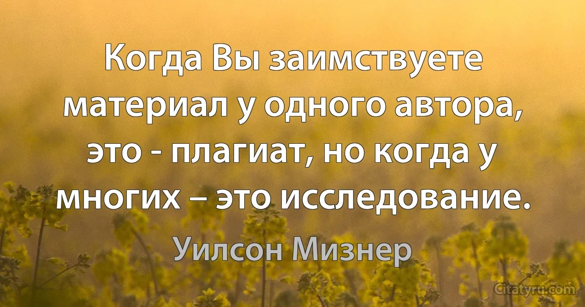 Когда Вы заимствуете материал у одного автора, это - плагиат, но когда у многих – это исследование. (Уилсон Мизнер)