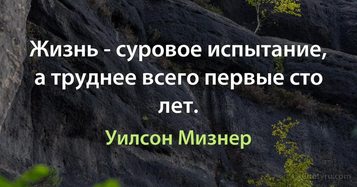 Жизнь - суровое испытание, а труднее всего первые сто лет. (Уилсон Мизнер)