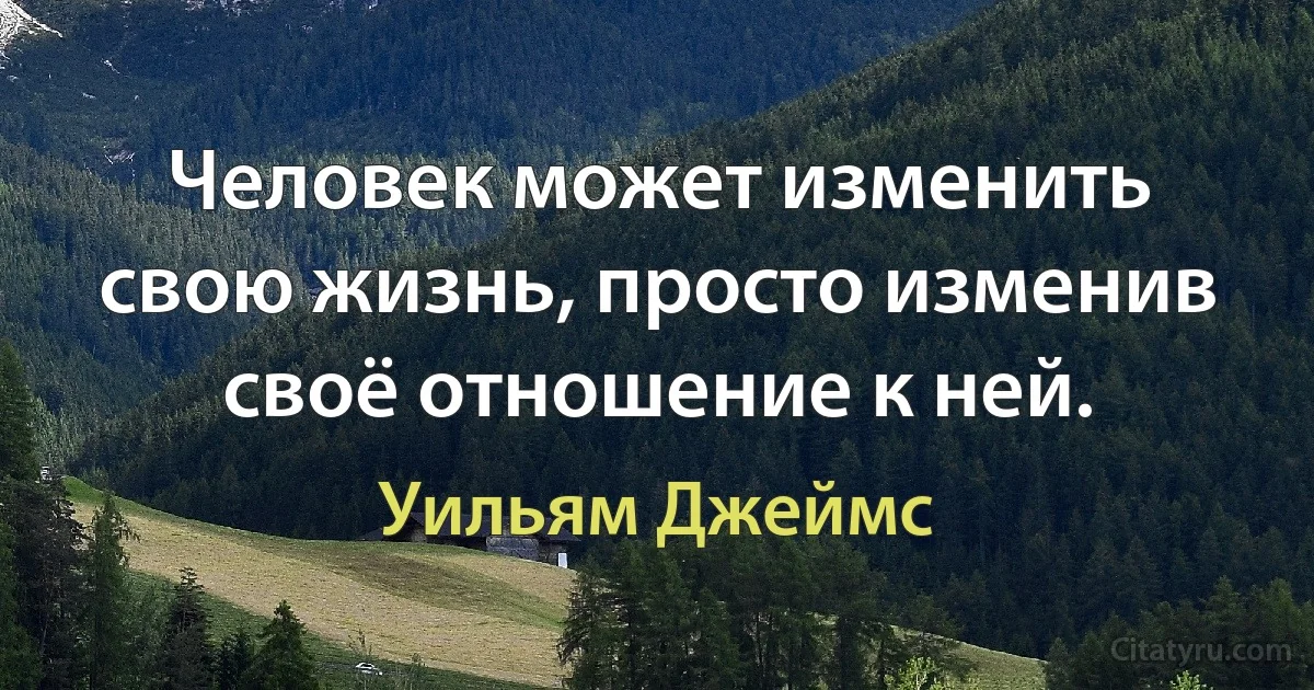 Человек может изменить свою жизнь, просто изменив своё отношение к ней. (Уильям Джеймс)