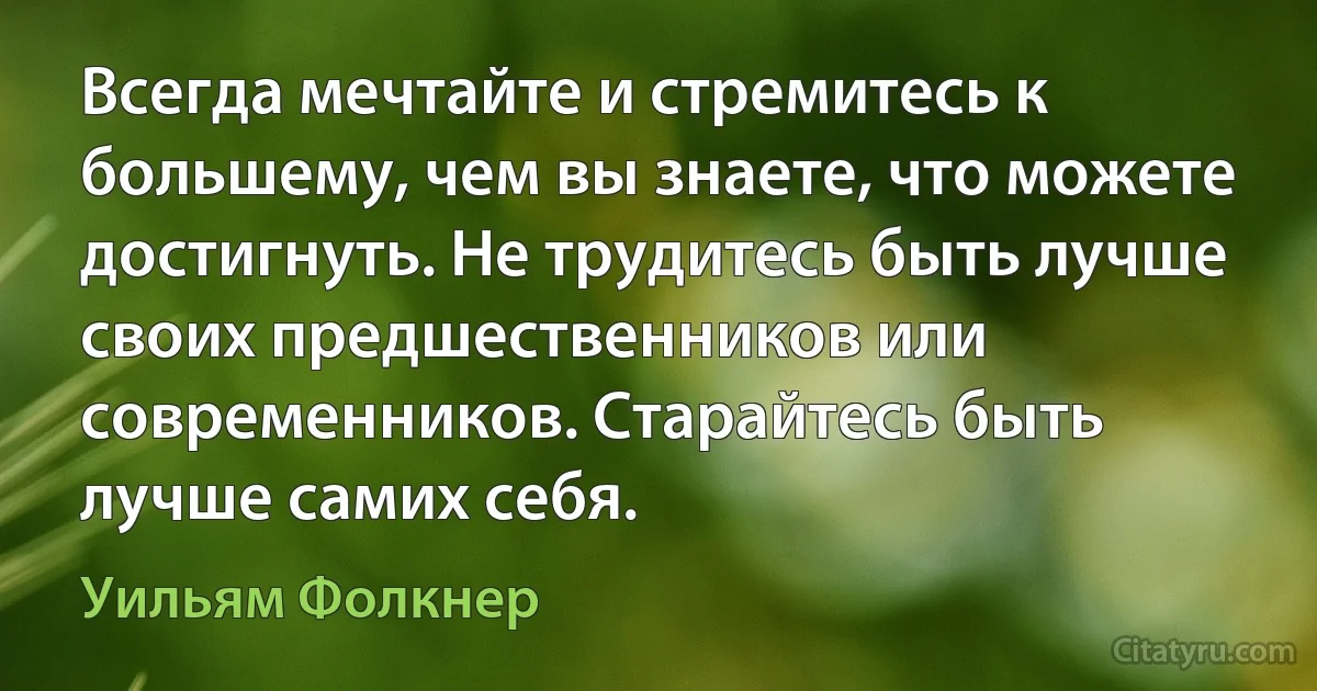 Всегда мечтайте и стремитесь к большему, чем вы знаете, что можете достигнуть. Не трудитесь быть лучше своих предшественников или современников. Старайтесь быть лучше самих себя. (Уильям Фолкнер)