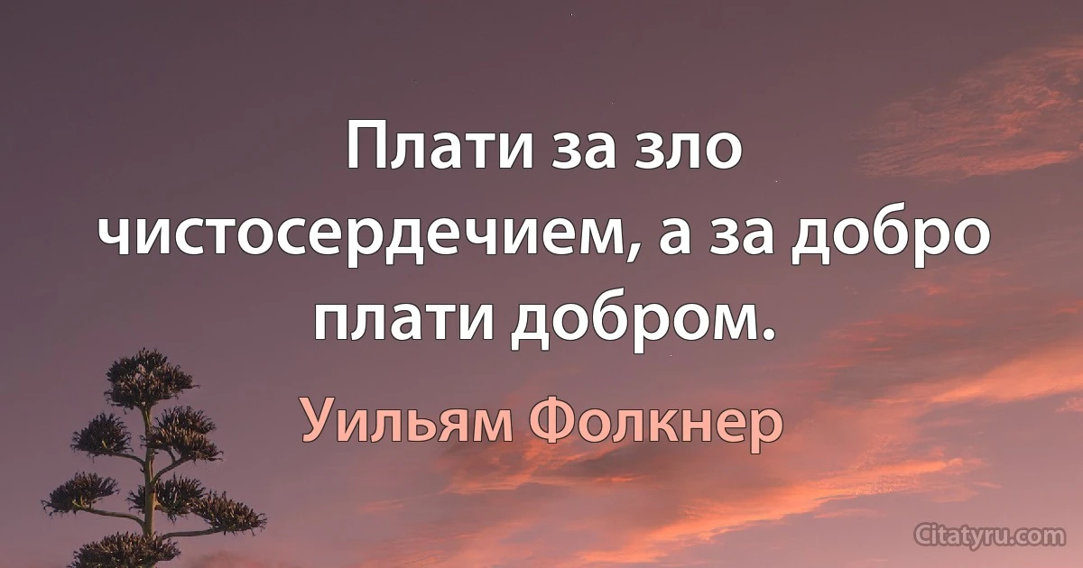 Плати за зло чистосердечием, а за добро плати добром. (Уильям Фолкнер)