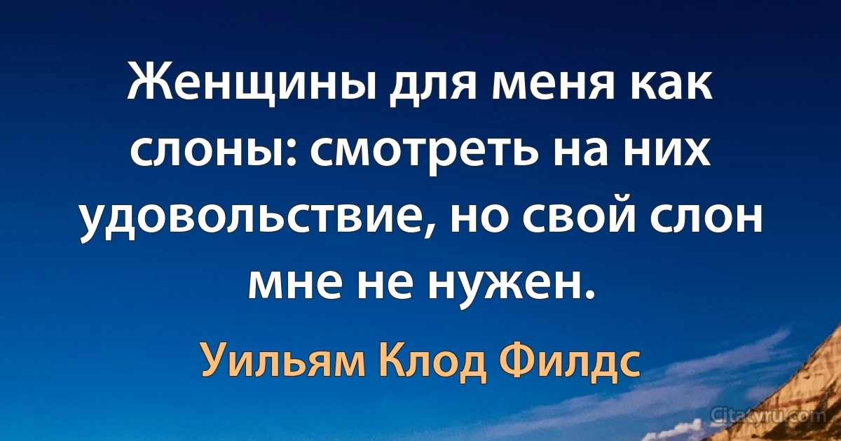 Женщины для меня как слоны: смотреть на них удовольствие, но свой слон мне не нужен. (Уильям Клод Филдс)