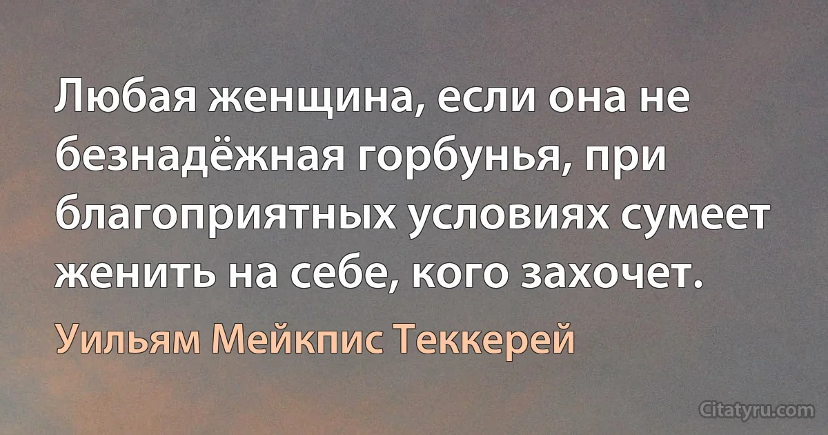 Любая женщина, если она не безнадёжная горбунья, при благоприятных условиях сумеет женить на себе, кого захочет. (Уильям Мейкпис Теккерей)