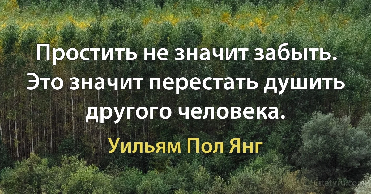 Простить не значит забыть. Это значит перестать душить другого человека. (Уильям Пол Янг)