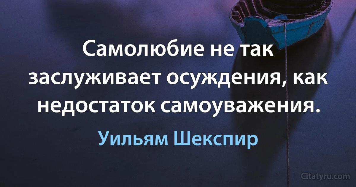 Самолюбие не так заслуживает осуждения, как недостаток самоуважения. (Уильям Шекспир)