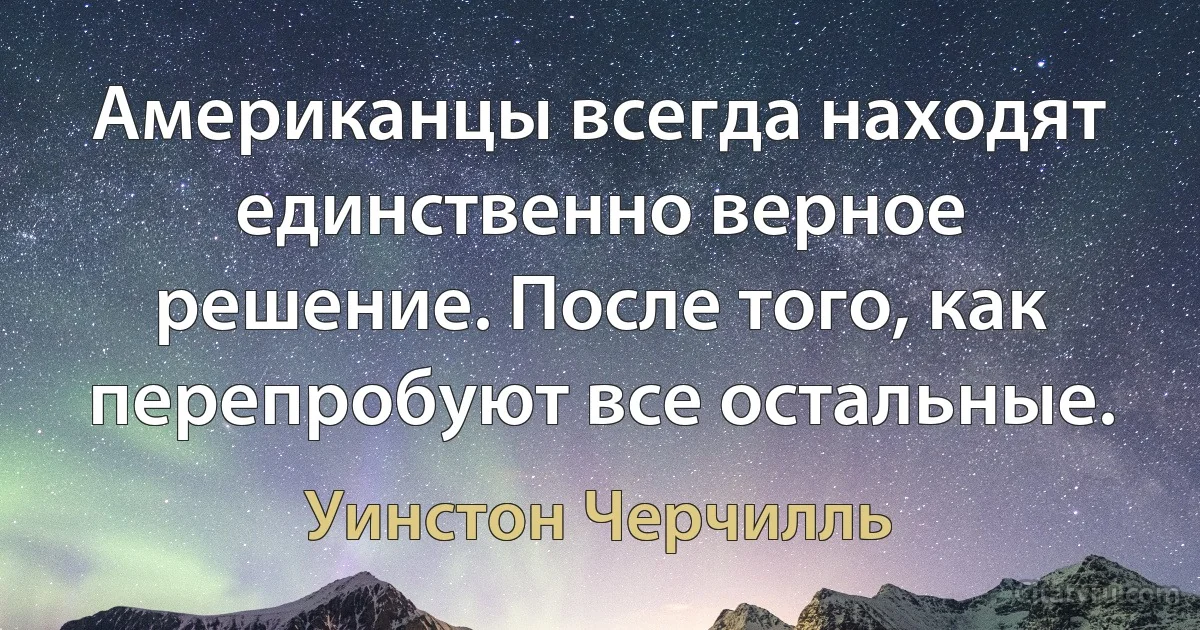 Американцы всегда находят единственно верное решение. После того, как перепробуют все остальные. (Уинстон Черчилль)