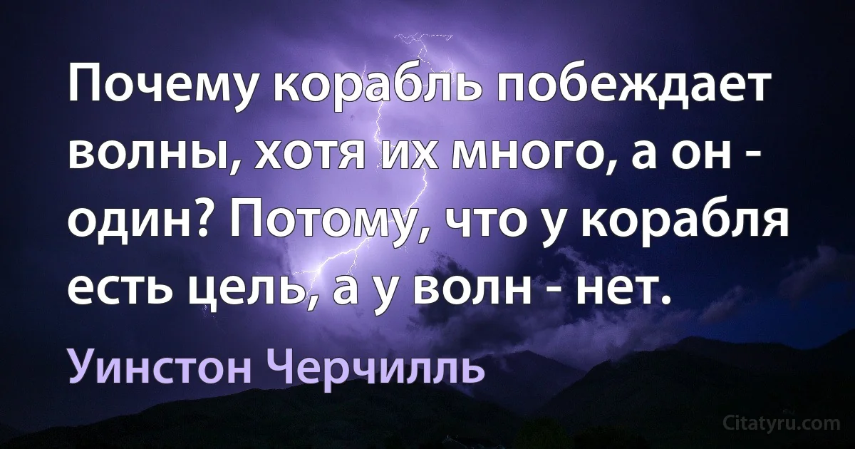 Почему корабль побеждает волны, хотя их много, а он - один? Потому, что у корабля есть цель, а у волн - нет. (Уинстон Черчилль)