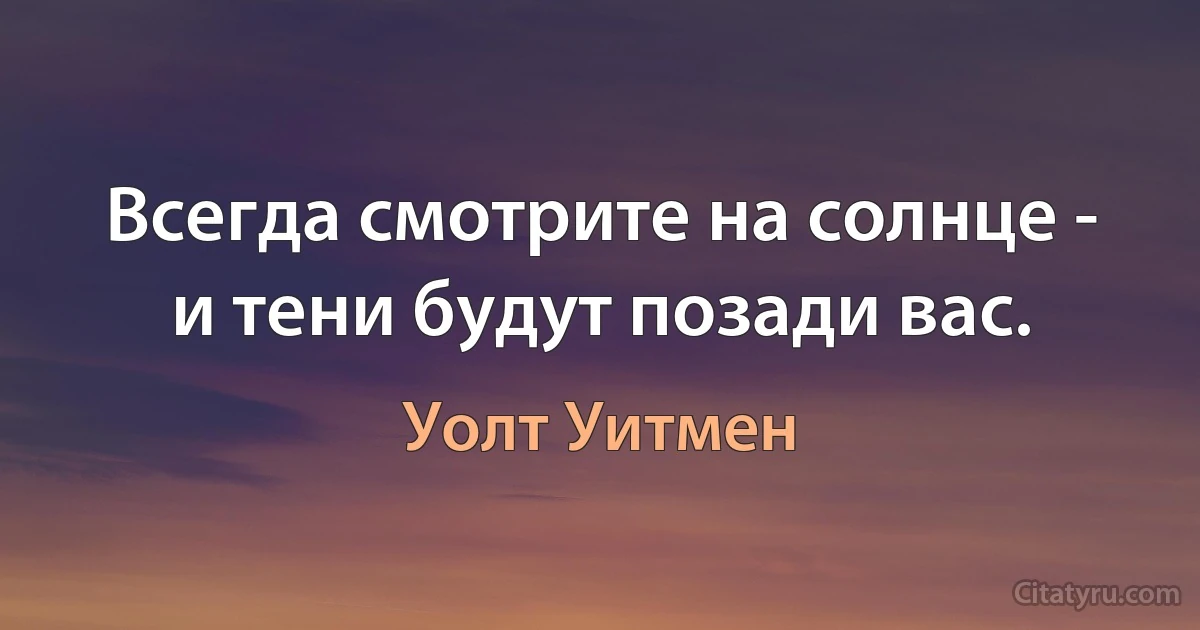 Всегда смотрите на солнце - и тени будут позади вас. (Уолт Уитмен)