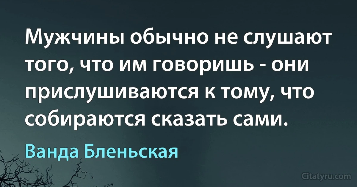 Мужчины обычно не слушают того, что им говоришь - они прислушиваются к тому, что собираются сказать сами. (Ванда Бленьская)