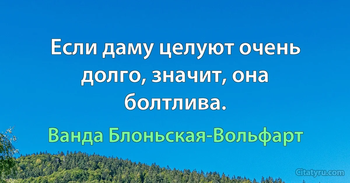 Если даму целуют очень долго, значит, она болтлива. (Ванда Блоньская-Вольфарт)