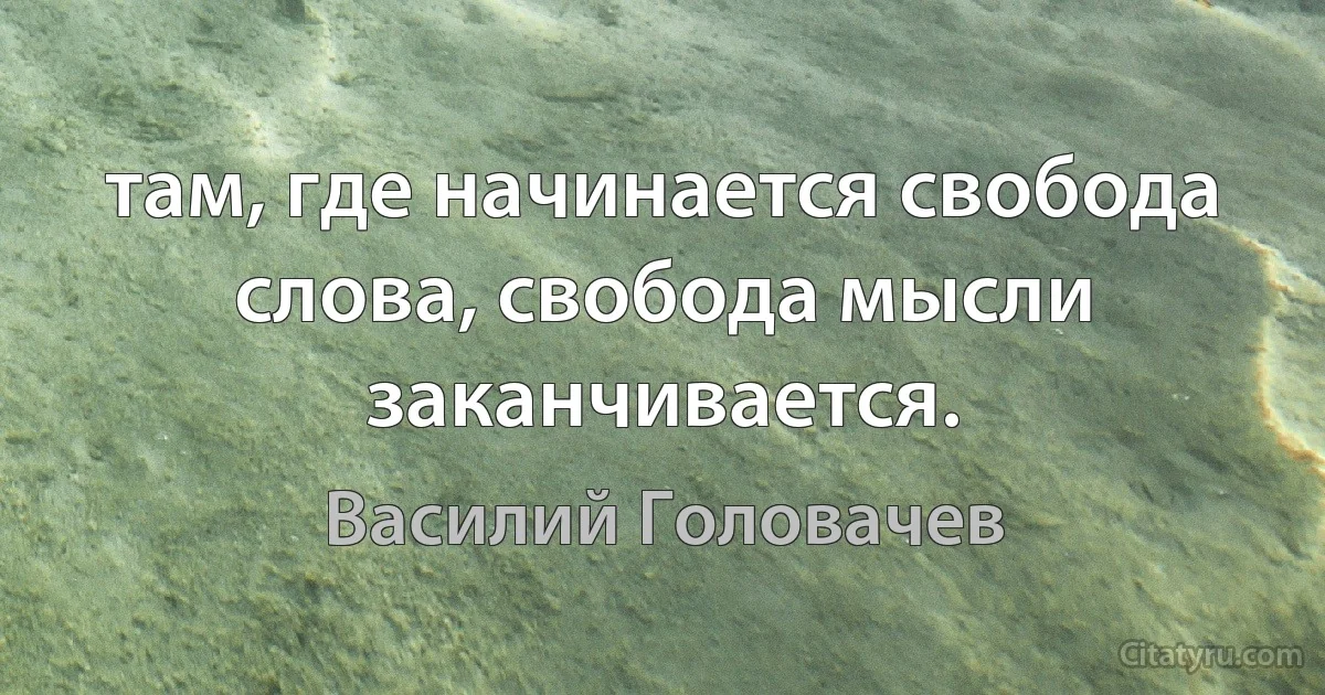 там, где начинается свобода слова, свобода мысли заканчивается. (Василий Головачев)