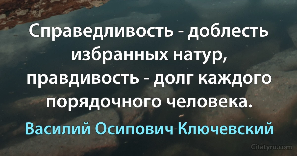 Справедливость - доблесть избранных натур, правдивость - долг каждого порядочного человека. (Василий Осипович Ключевский)