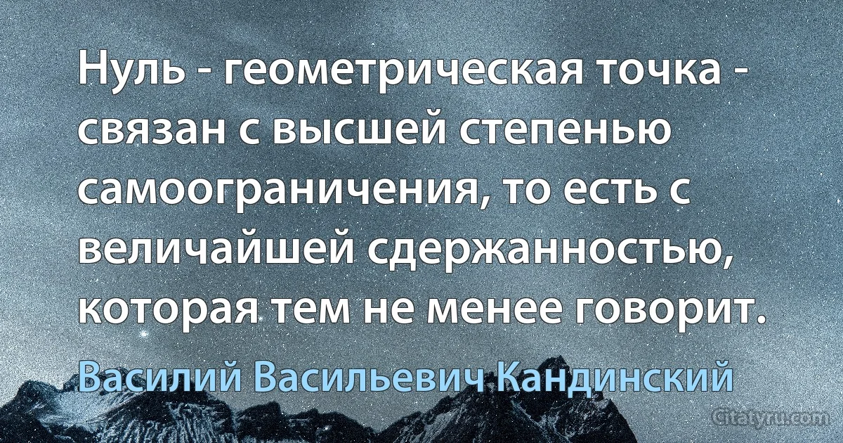 Нуль - геометрическая точка - связан с высшей степенью самоограничения, то есть с величайшей сдержанностью, которая тем не менее говорит. (Василий Васильевич Кандинский)