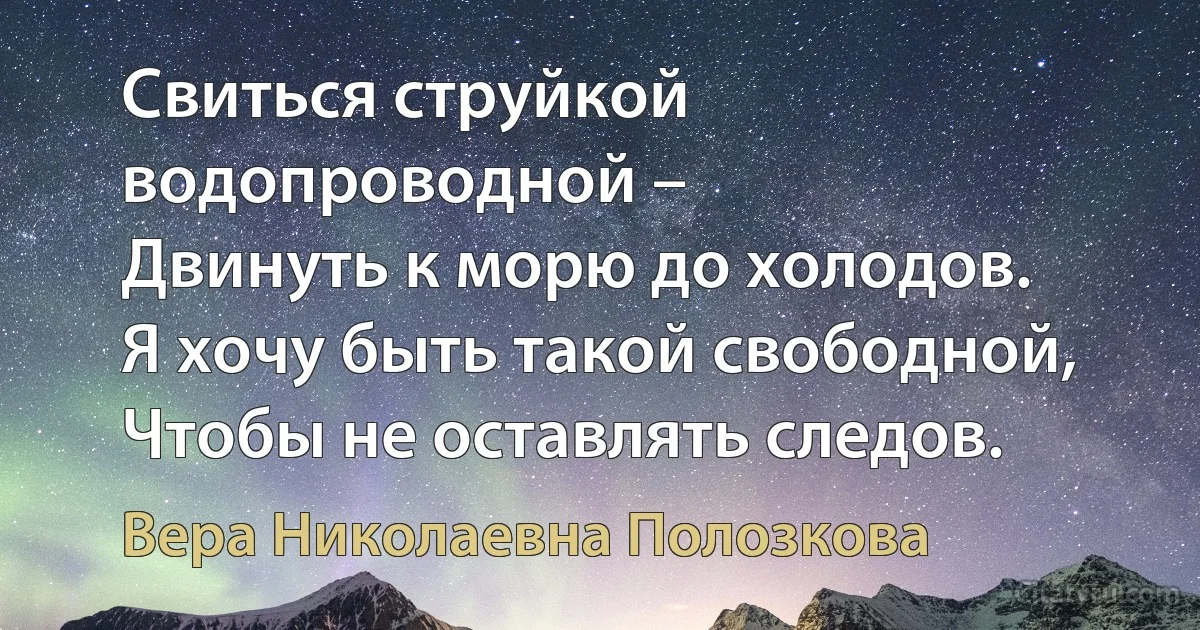 Свиться струйкой водопроводной –
Двинуть к морю до холодов.
Я хочу быть такой свободной,
Чтобы не оставлять следов. (Вера Николаевна Полозкова)