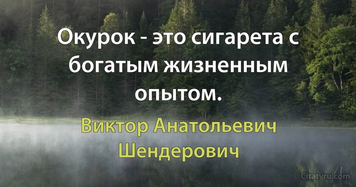 Окурок - это сигарета с богатым жизненным опытом. (Виктор Анатольевич Шендерович)