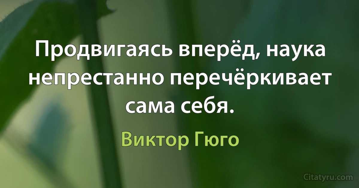 Продвигаясь вперёд, наука непрестанно перечёркивает сама себя. (Виктор Гюго)