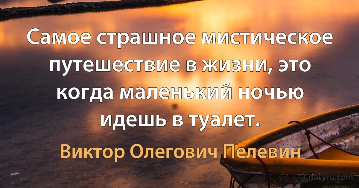 Самое страшное мистическое путешествие в жизни, это когда маленький ночью идешь в туалет. (Виктор Олегович Пелевин)