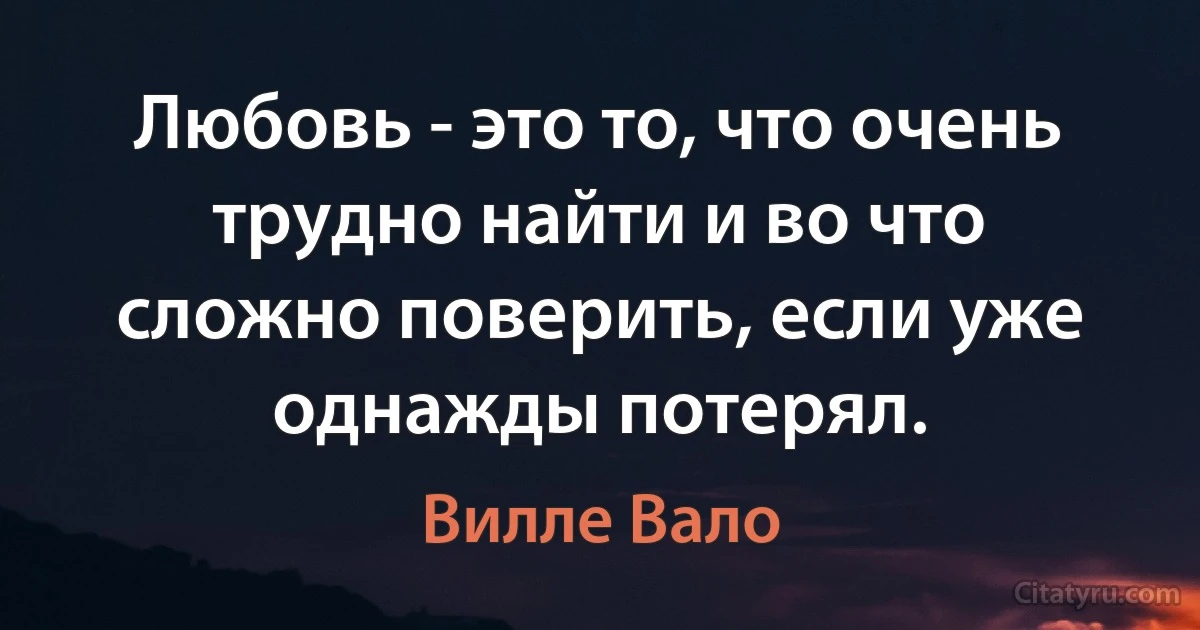 Любовь - это то, что очень трудно найти и во что сложно поверить, если уже однажды потерял. (Вилле Вало)