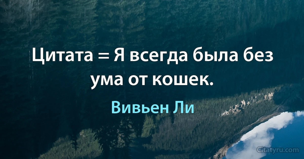 Цитата = Я всегда была без ума от кошек. (Вивьен Ли)