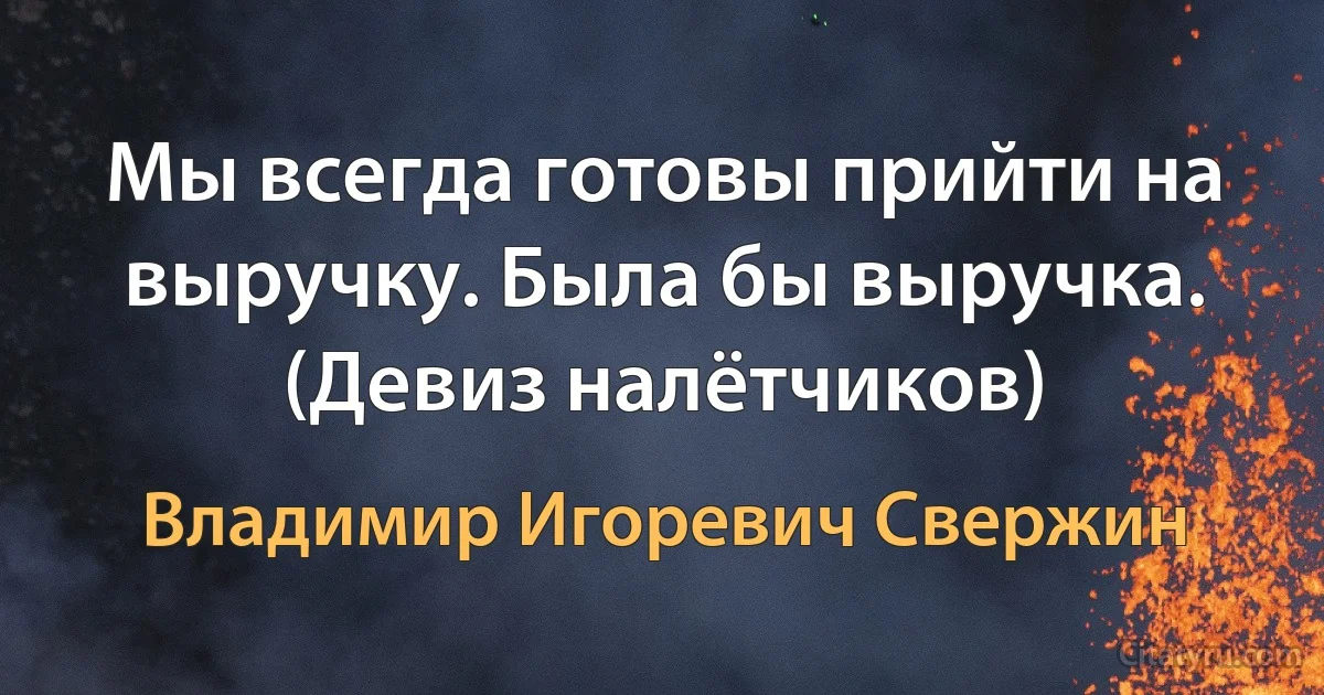 Мы всегда готовы прийти на выручку. Была бы выручка. (Девиз налётчиков) (Владимир Игоревич Свержин)