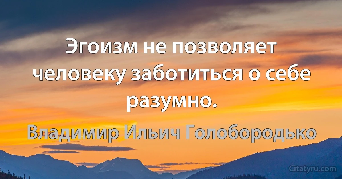 Эгоизм не позволяет человеку заботиться о себе разумно. (Владимир Ильич Голобородько)