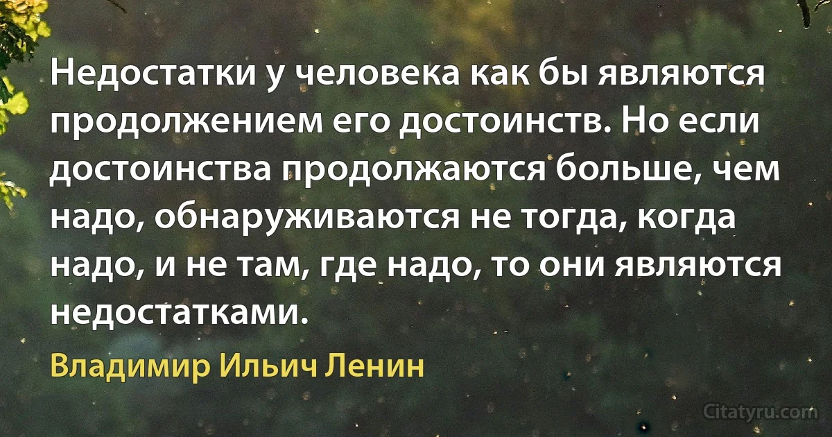 Недостатки у человека как бы являются продолжением его достоинств. Но если достоинства продолжаются больше, чем надо, обнаруживаются не тогда, когда надо, и не там, где надо, то они являются недостатками. (Владимир Ильич Ленин)